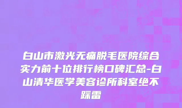 白山市激光无痛脱毛医院综合实力前十位排行榜口碑汇总-白山清华医学美容诊所科室绝不踩雷