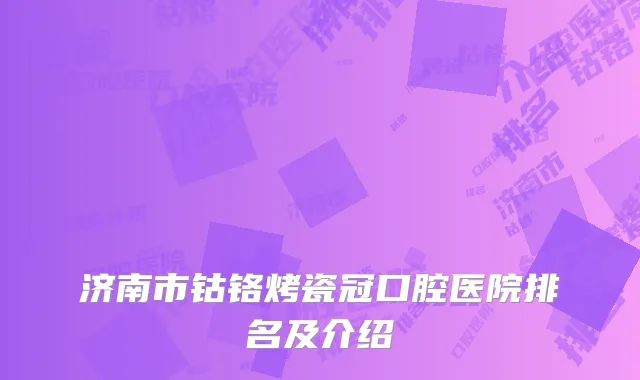 济南市钴铬烤瓷冠口腔医院排名及介绍