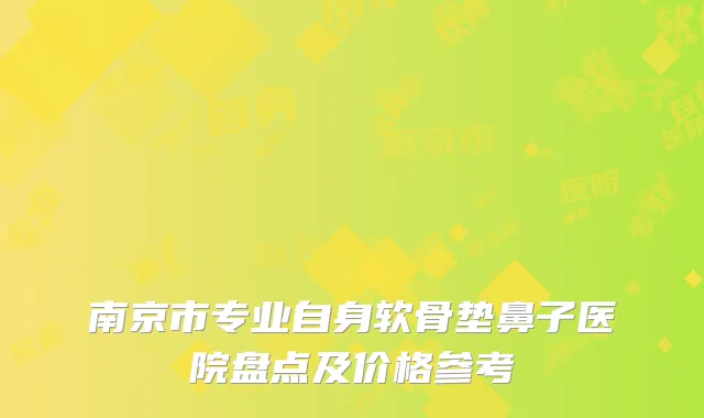南京市专业自身软骨垫鼻子医院盘点及价格参考