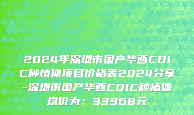 2024年深圳市国产华西CDIC种植体项目价格表2024分享-深圳市国产华西CDIC种植体均价为：33968元