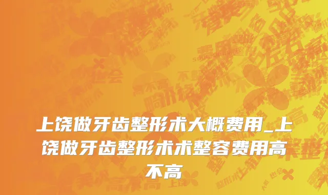 上饶做牙齿整形术大概费用_上饶做牙齿整形术术整容费用高不高