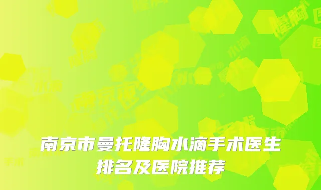 南京市曼托隆胸水滴手术医生排名及医院推荐