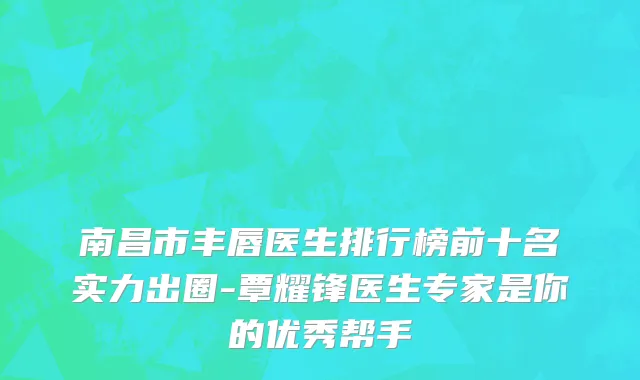南昌市丰唇医生排行榜前十名实力出圈-覃耀锋医生专家是你的优秀帮手