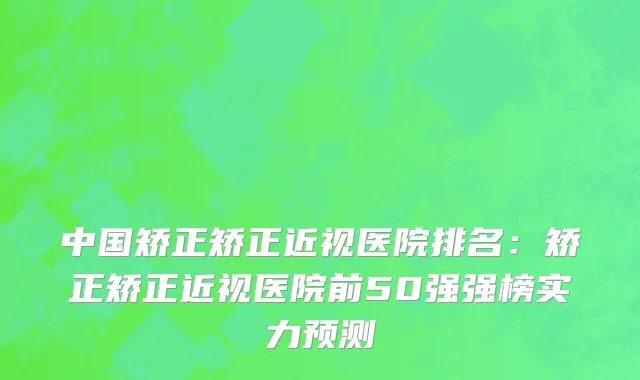 中国矫正矫正近视医院排名：矫正矫正近视医院前50强强榜实力预测