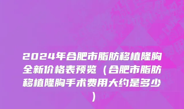 2024年合肥市脂肪移植隆胸全新价格表预览（合肥市脂肪移植隆胸手术费用大约是多少）