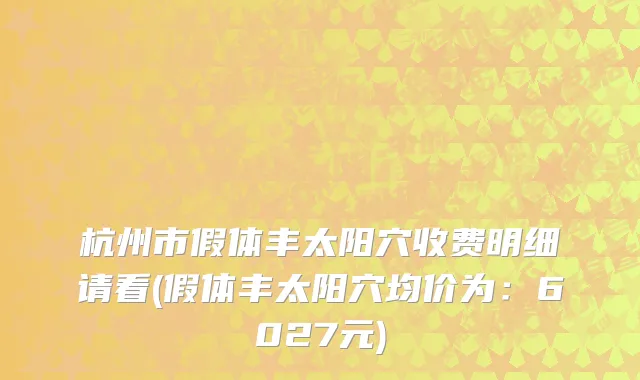 杭州市假体丰太阳穴收费明细请看(假体丰太阳穴均价为：6027元)