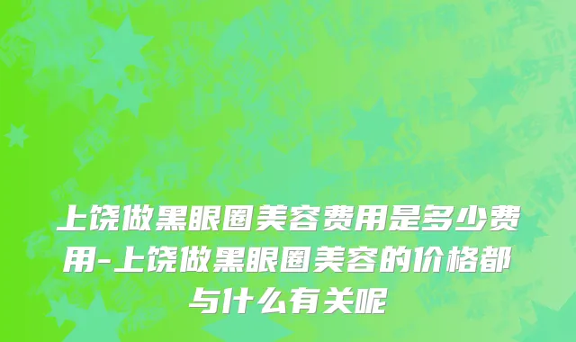 上饶做黑眼圈美容费用是多少费用-上饶做黑眼圈美容的价格都与什么有关呢