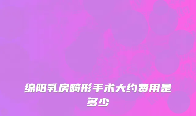 绵阳乳房畸形手术大约费用是多少