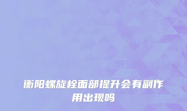 衡阳螺旋栓面部提升会有副作用出现吗