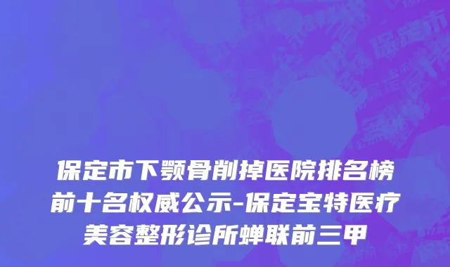 保定市下颚骨削掉医院排名榜前十名权威公示-保定宝特医疗美容整形诊所蝉联前三甲