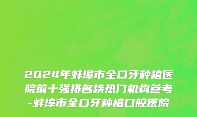 2024年蚌埠市全口牙种植医院前十强排名榜热门机构参考-蚌埠市全口牙种植口腔医院