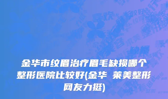 金华市纹眉治疗眉毛缺损哪个整形医院比较好(金华玥莱美整形网友力挺)