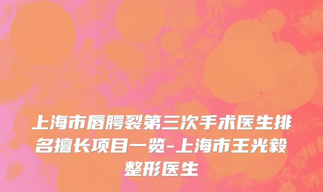 上海市唇腭裂第三次手术医生排名擅长项目一览-上海市王光毅整形医生