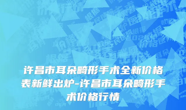 许昌市耳朵畸形手术全新价格表新鲜出炉-许昌市耳朵畸形手术价格行情