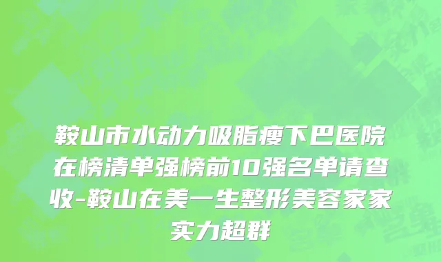 鞍山市水动力吸脂瘦下巴医院在榜清单强榜前10强名单请查收-鞍山在美一生整形美容家家实力超群