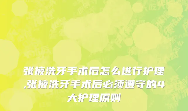 张掖洗牙手术后怎么进行护理,张掖洗牙手术后必须遵守的4大护理原则