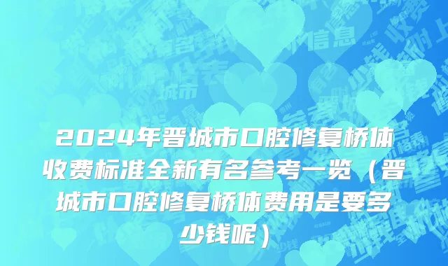 2024年晋城市口腔修复桥体收费标准全新有名参考一览（晋城市口腔修复桥体费用是要多少钱呢）