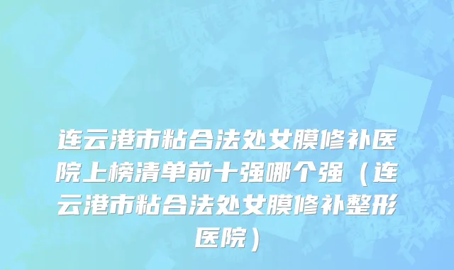 连云港市粘合法处女膜修补医院上榜清单前十强哪个强（连云港市粘合法处女膜修补整形医院）