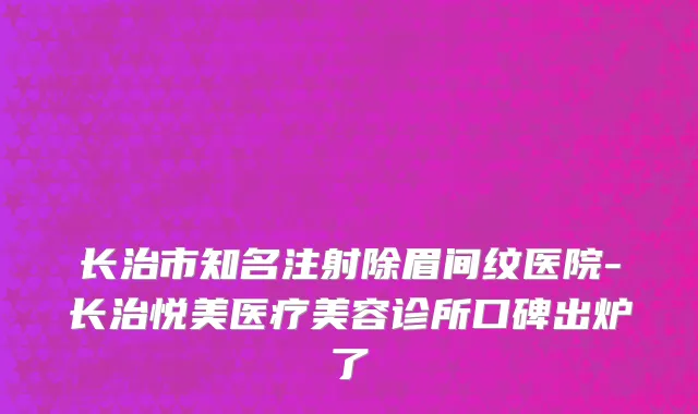 长治市知名注射除眉间纹医院-长治悦美医疗美容诊所口碑出炉了