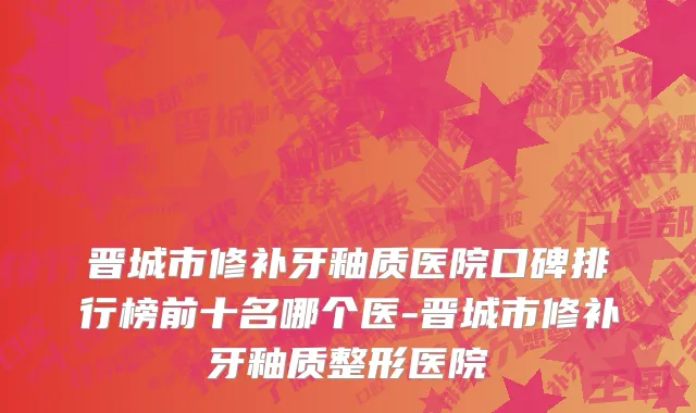 晋城市修补牙釉质医院口碑排行榜前十名哪个医-晋城市修补牙釉质整形医院