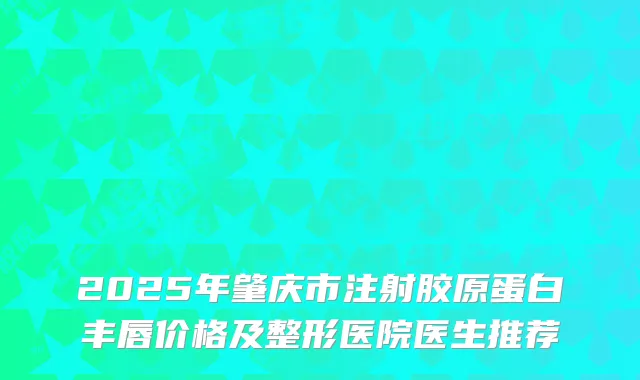 2025年肇庆市注射胶原蛋白丰唇价格及整形医院医生推荐