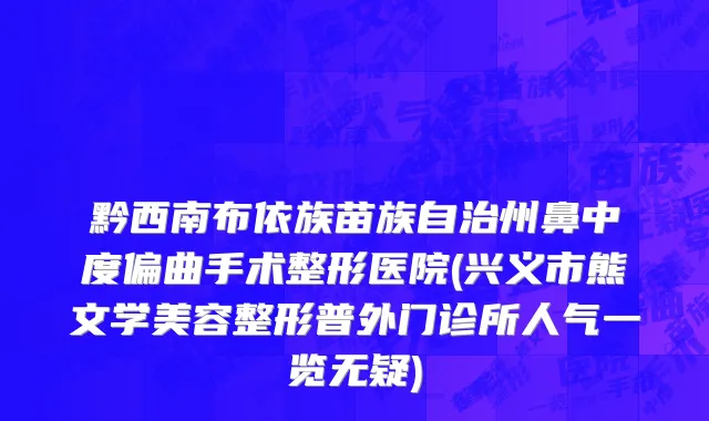 黔西南布依族苗族自治州鼻中度偏曲手术整形医院(兴义市熊文学美容整形普外门诊所人气一览无疑)