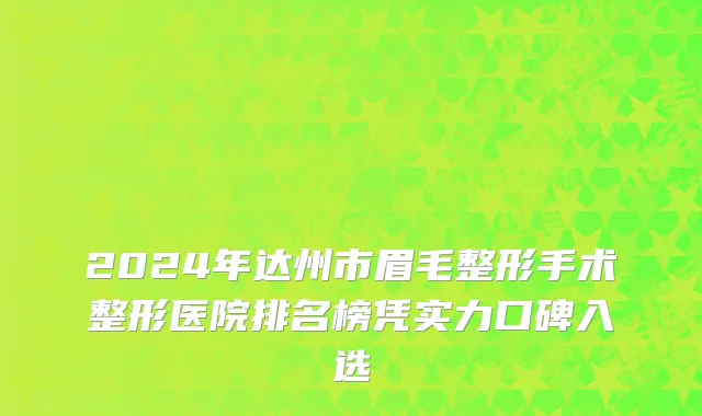 2024年达州市眉毛整形手术整形医院排名榜凭实力口碑入选