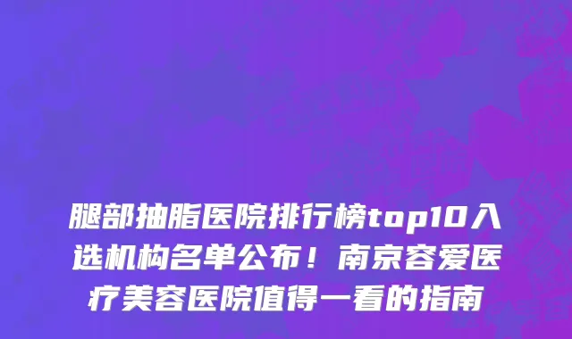 腿部抽脂医院排行榜top10入选机构名单公布！南京容爱医疗美容医院值得一看的指南