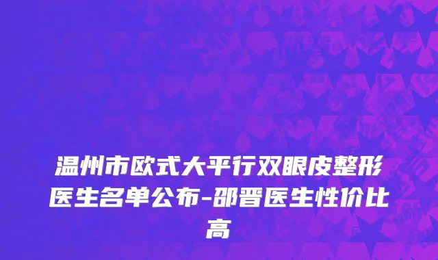 温州市欧式大平行双眼皮整形医生名单公布-邵晋医生性价比高