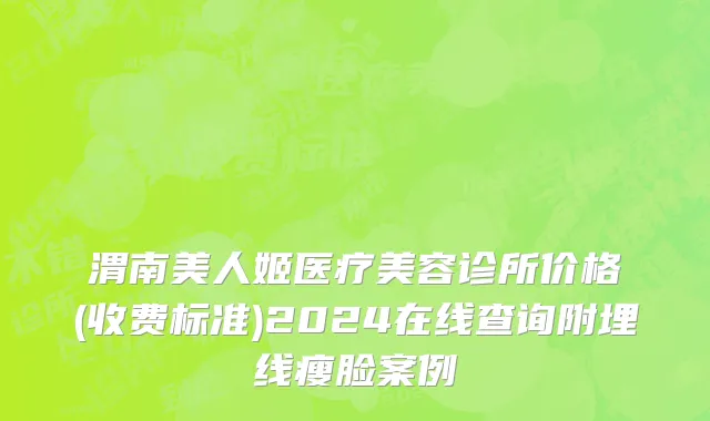 渭南美人姬医疗美容诊所价格(收费标准)2024在线查询附埋线瘦脸案例