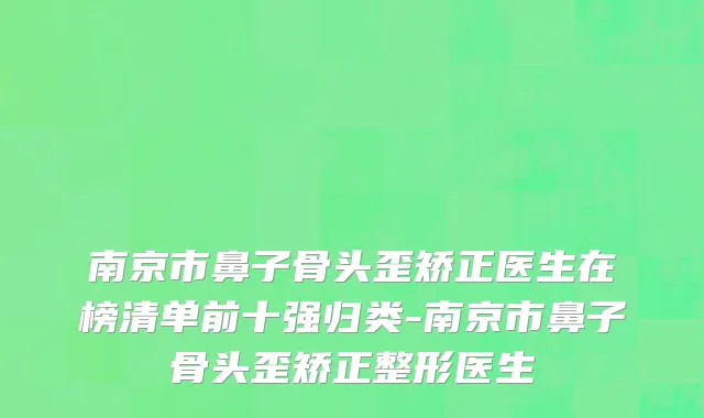 南京市鼻子骨头歪矫正医生在榜清单前十强归类-南京市鼻子骨头歪矫正整形医生