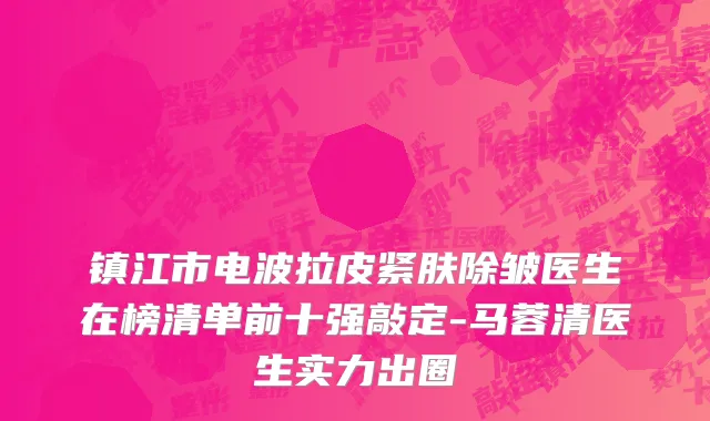 镇江市电波拉皮紧肤除皱医生在榜清单前十强敲定-马蓉清医生实力出圈