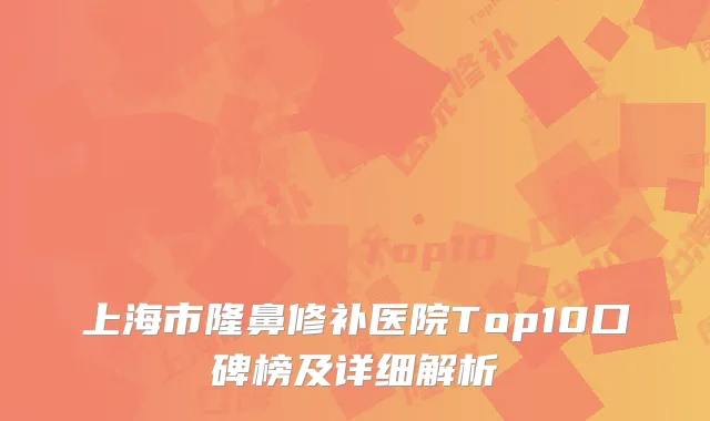 上海市隆鼻修补医院Top10口碑榜及详细解析