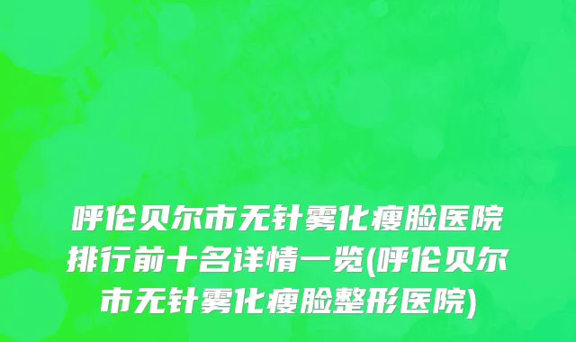 呼伦贝尔市无针雾化瘦脸医院排行前十名详情一览(呼伦贝尔市无针雾化瘦脸整形医院)
