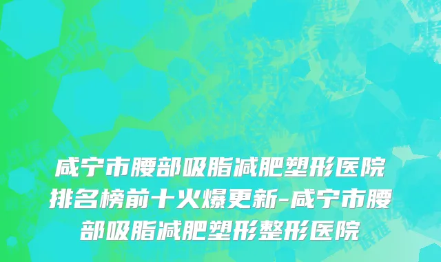 咸宁市腰部吸脂减肥塑形医院排名榜前十火爆更新-咸宁市腰部吸脂减肥塑形整形医院
