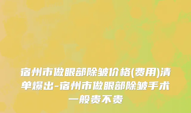 宿州市做眼部除皱价格(费用)清单爆出-宿州市做眼部除皱手术一般贵不贵