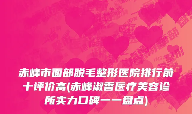 赤峰市面部脱毛整形医院排行前十评价高(赤峰淑香医疗美容诊所实力口碑一一盘点)
