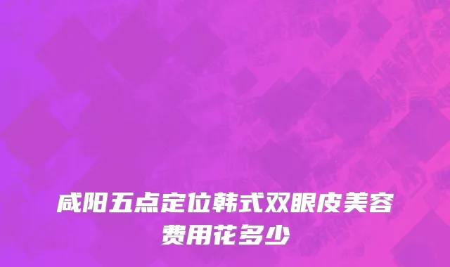 咸阳五点定位韩式双眼皮美容费用花多少
