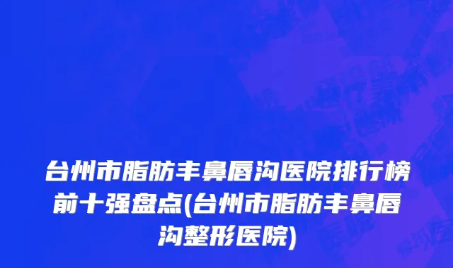 台州市脂肪丰鼻唇沟医院排行榜前十强盘点(台州市脂肪丰鼻唇沟整形医院)