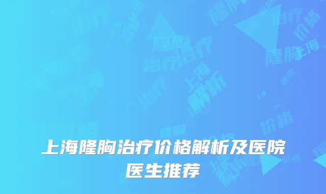 上海隆胸治疗价格解析及医院医生推荐