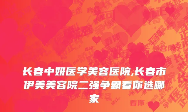 长春中妍医学美容医院,长春市伊美美容院二强争霸看你选哪家