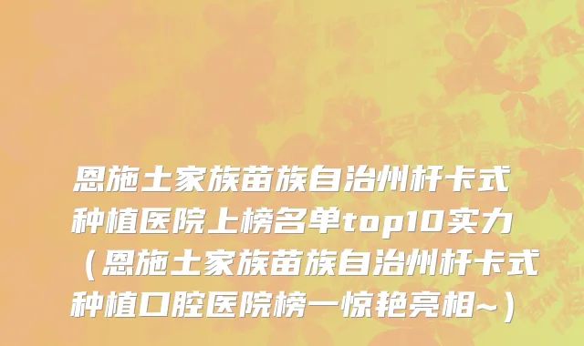 恩施土家族苗族自治州杆卡式种植医院上榜名单top10实力（恩施土家族苗族自治州杆卡式种植口腔医院榜一惊艳亮相~）