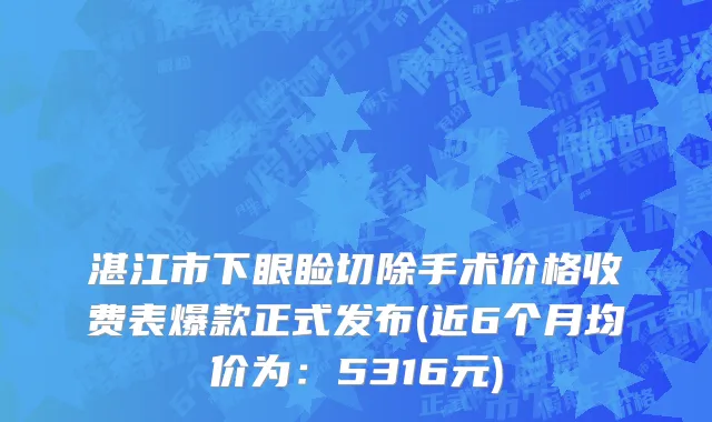 湛江市下眼睑切除手术价格收费表爆款正式发布(近6个月均价为：5316元)