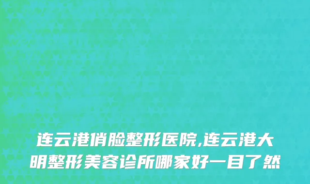 连云港俏脸整形医院,连云港大明整形美容诊所哪家好一目了然