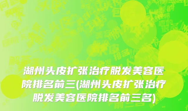 湖州头皮扩张治疗脱发美容医院排名前三(湖州头皮扩张治疗脱发美容医院排名前三名)