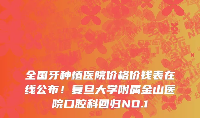 全国牙种植医院价格价钱表在线公布！复旦大学附属金山医院口腔科回归NO.1