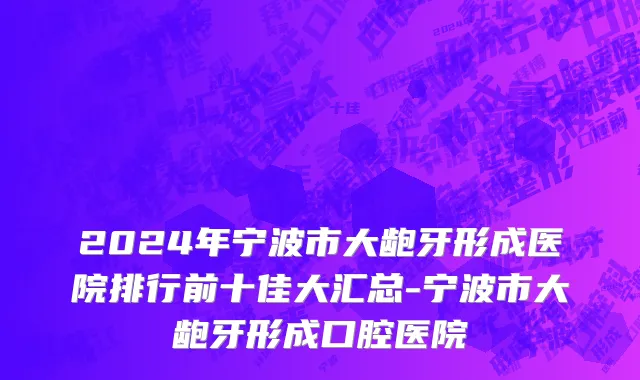 2024年宁波市大龅牙形成医院排行前十佳大汇总-宁波市大龅牙形成口腔医院