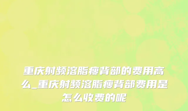 重庆射频溶脂瘦背部的费用高么_重庆射频溶脂瘦背部费用是怎么收费的呢