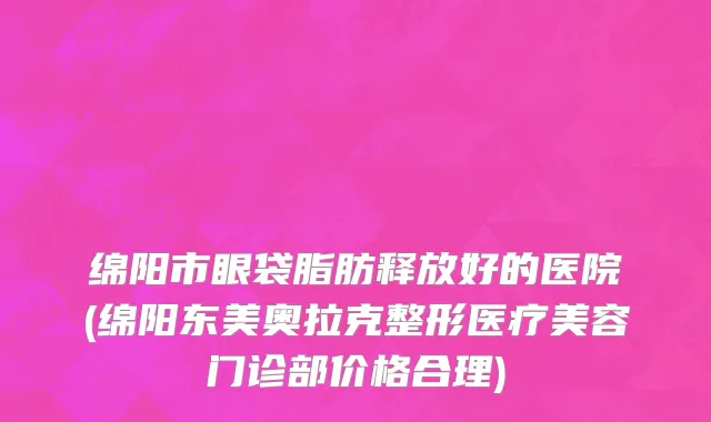 绵阳市眼袋脂肪释放好的医院(绵阳东美奥拉克整形医疗美容门诊部价格合理)