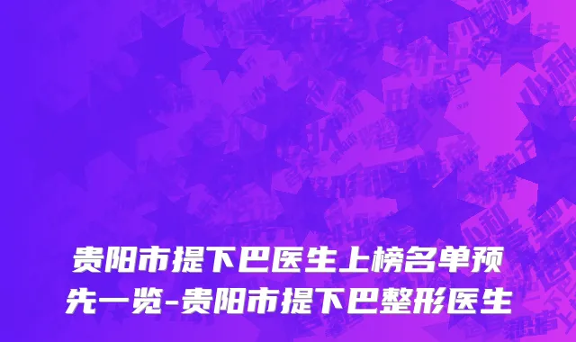 贵阳市提下巴医生上榜名单预先一览-贵阳市提下巴整形医生